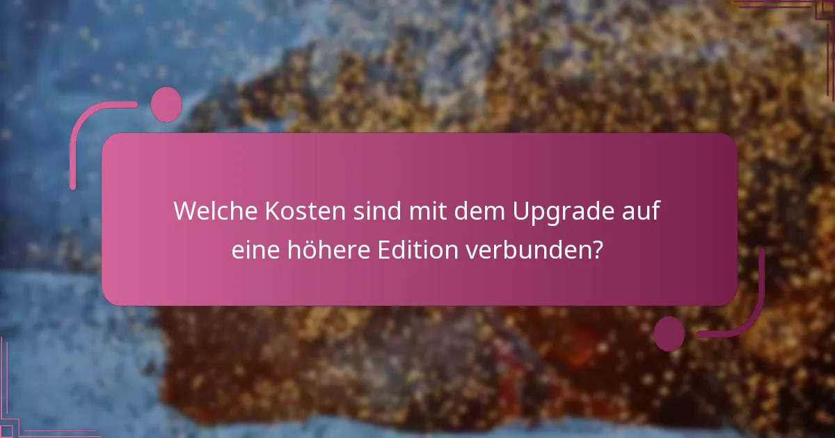 Welche Kosten sind mit dem Upgrade auf eine höhere Edition verbunden?