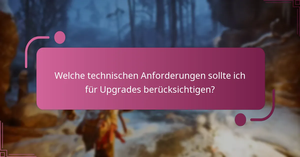Welche technischen Anforderungen sollte ich für Upgrades berücksichtigen?